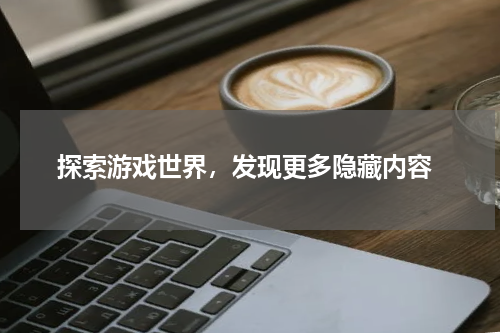 探索游戏世界,发现更多隐藏内容