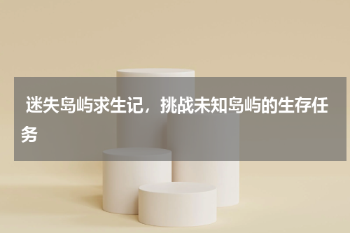  迷失岛屿求生记，挑战未知岛屿的生存任务