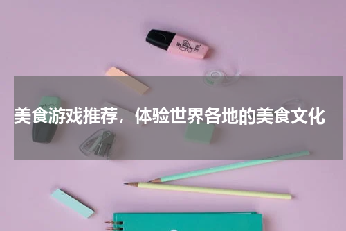 美食游戏推荐,体验世界各地的美食文化