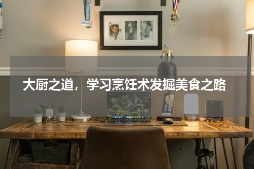 大厨之道,学习烹饪术发掘美食之路