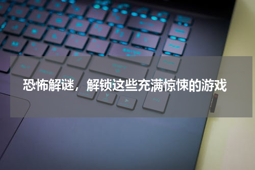 恐怖解谜,解锁这些充满惊悚的游戏
