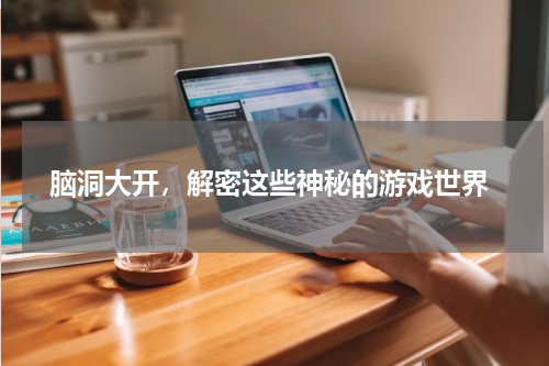 脑洞大开,解密这些神秘的游戏世界