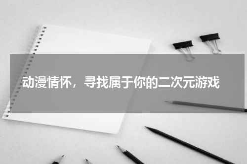 动漫情怀,寻找属于你的二次元游戏