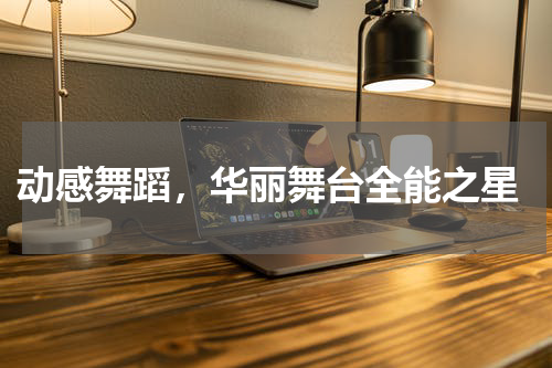 动感舞蹈,华丽舞台全能之星