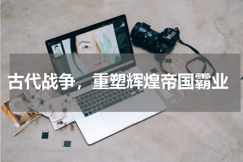 古代战争,重塑辉煌帝国霸业