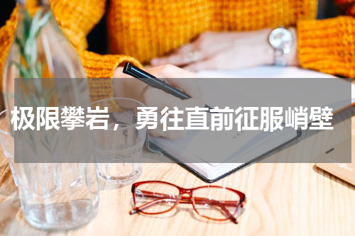 极限攀岩,勇往直前征服峭壁