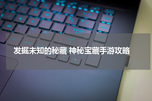 发掘未知的秘藏 神秘宝藏手游攻略