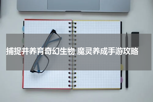 捕捉并养育奇幻生物 魔灵养成手游攻略