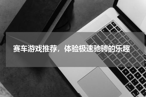 赛车游戏推荐,体验极速驰骋的乐趣