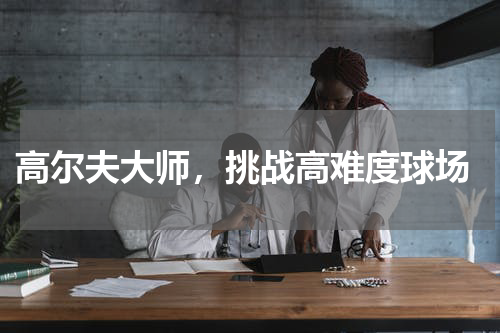 高尔夫大师,挑战高难度球场