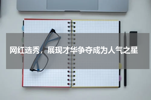 网红选秀,展现才华争夺成为人气之星