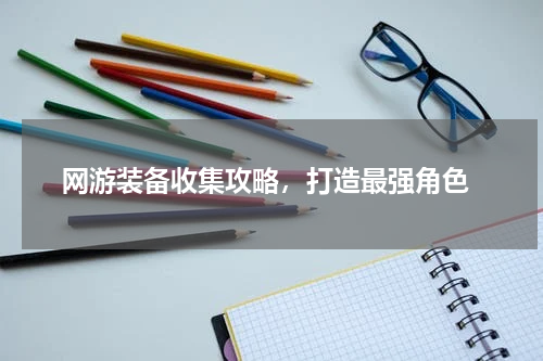 网游装备收集攻略,打造最强角色