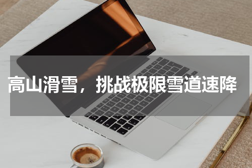 高山滑雪,挑战极限雪道速降