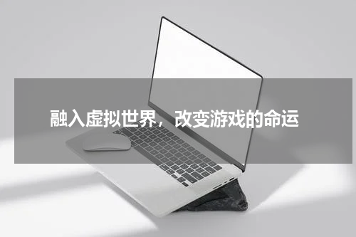  融入虚拟世界，改变游戏的命运