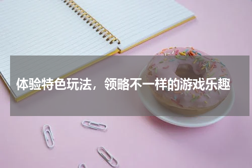  体验特色玩法，领略不一样的游戏乐趣