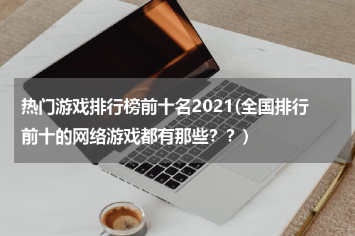 热门游戏排行榜前十名2021(全国排行前十的网络游戏都有那些??)