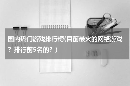 国内热门游戏排行榜(目前最火的网络游戏?排行前5名的?)