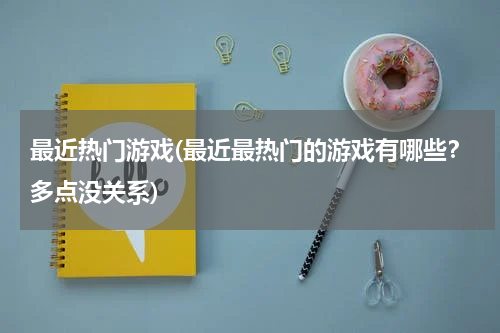 最近热门游戏(最近最热门的游戏有哪些?多点没关系)
