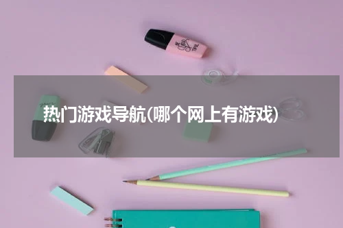 热门游戏导航(哪个网上有游戏)