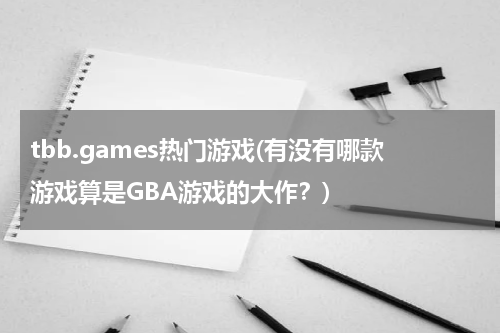 tbb.games热门游戏(有没有哪款游戏算是GBA游戏的大作?)