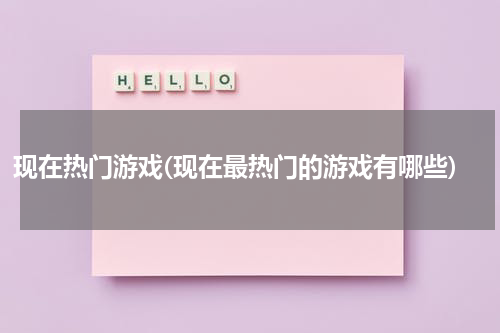 现在热门游戏(现在最热门的游戏有哪些)
