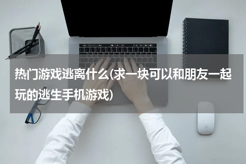 热门游戏逃离什么(求一块可以和朋友一起玩的逃生手机游戏)