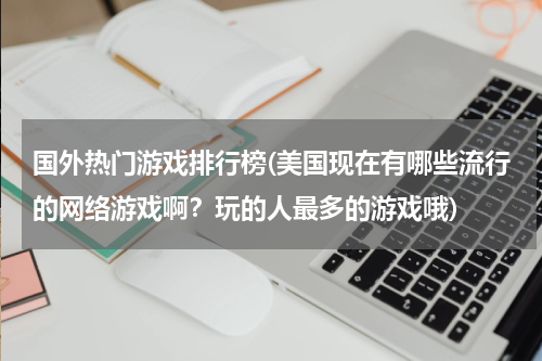 国外热门游戏排行榜(美国现在有哪些流行的网络游戏啊?玩的人最多的游戏哦)