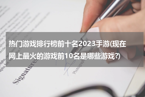 热门游戏排行榜前十名2023手游(现在网上最火的游戏前10名是哪些游戏?)
