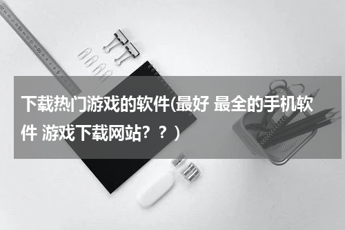 下载热门游戏的软件(最好 最全的手机软件 游戏下载网站??)