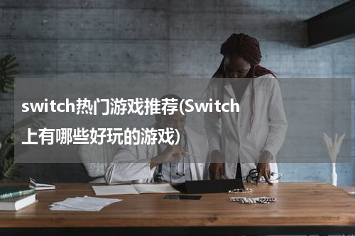 switch热门游戏推荐(Switch上有哪些好玩的游戏)