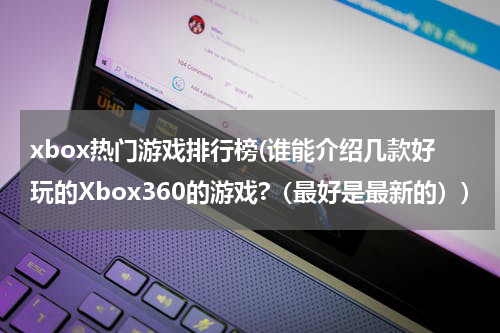 xbox热门游戏排行榜(谁能介绍几款好玩的Xbox360的游戏?(最好是最新的))
