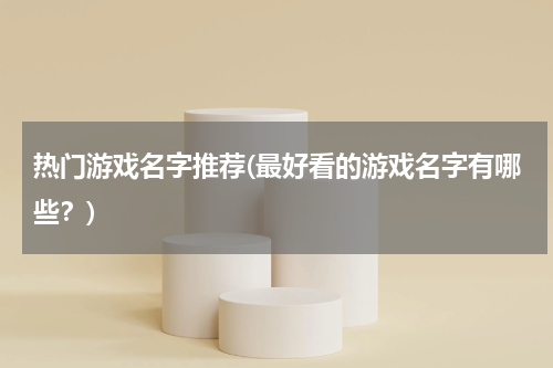 热门游戏名字推荐(最好看的游戏名字有哪些?)