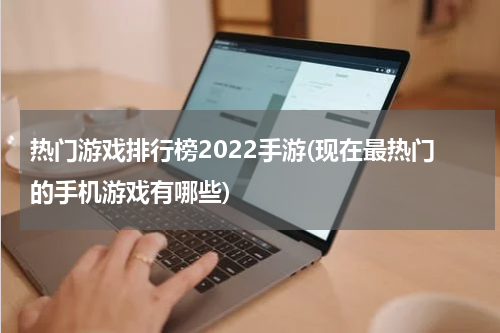 热门游戏排行榜2022手游(现在最热门的手机游戏有哪些)