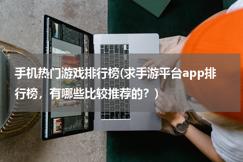 手机热门游戏排行榜(求手游平台app排行榜,有哪些比较推荐的?)
