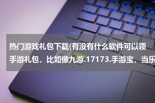 热门游戏礼包下载(有没有什么软件可以领手游礼包,比如像九游.17173.手游宝,当乐游戏中心,我说过的就不要了。谢谢)