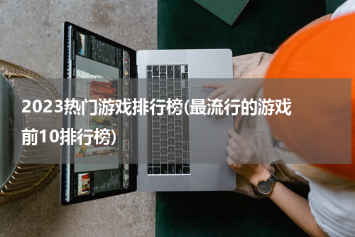 2023热门游戏排行榜(最流行的游戏 前10排行榜)