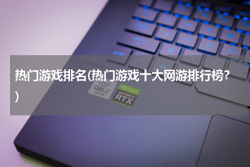 热门游戏排名(热门游戏十大网游排行榜?)