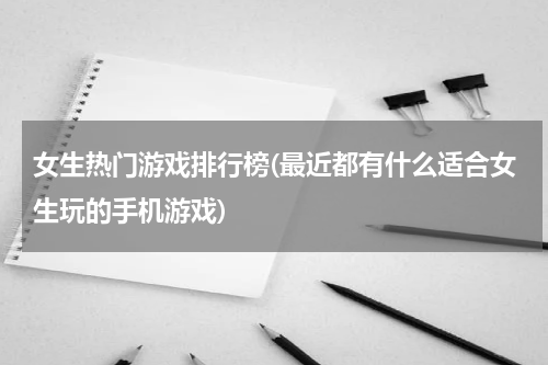 女生热门游戏排行榜(最近都有什么适合女生玩的手机游戏)