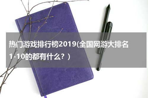 热门游戏排行榜2019(全国网游大排名1-10的都有什么?)