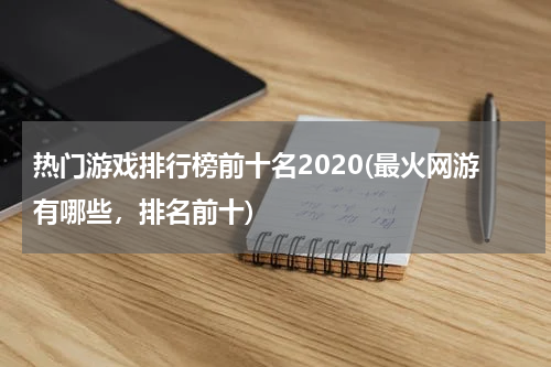热门游戏排行榜前十名2020(最火网游有哪些,排名前十)