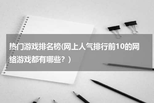 热门游戏排名榜(网上人气排行前10的网络游戏都有哪些?)