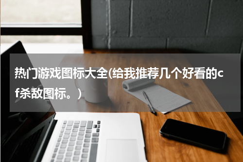 热门游戏图标大全(给我推荐几个好看的cf杀敌图标。)