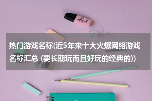 热门游戏名称(近5年来十大火爆网络游戏名称汇总 (要长期玩而且好玩的经典的))
