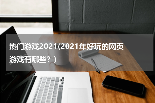 热门游戏2021(2021年好玩的网页游戏有哪些?)