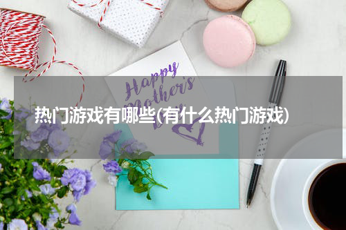热门游戏有哪些(有什么热门游戏)