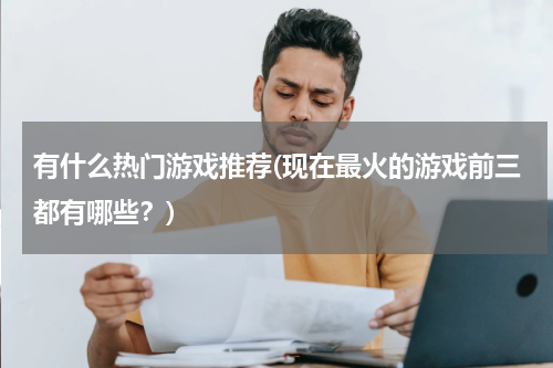 有什么热门游戏推荐(现在最火的游戏前三都有哪些?)