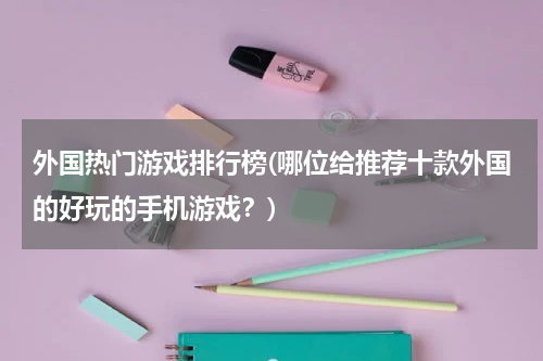 外国热门游戏排行榜(哪位给推荐十款外国的好玩的手机游戏?)