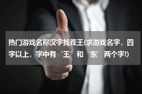 热门游戏名称汉字找茬王(求游戏名字,四字以上,字中有‘王’和‘东’两个字!)