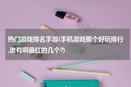 热门游戏排名手游(手机游戏那个好玩排行,谁有啊最红的几个?)