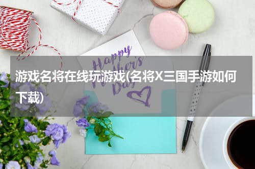 游戏名将在线玩游戏(名将X三国手游如何下载)